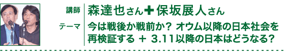 講師：：森達也さん（映画監督・作家）×保坂展人さん（前衆議院議員）／テーマ：今は戦後か戦前か？　オウム以降の日本社会を再検証する＋３・１１以降の日本はどうなる？