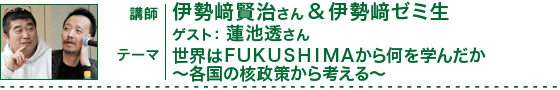 伊勢崎賢治さん＆伊勢崎ゼミ生×蓮池透さん　世界はＦＵＫＵＳＨＩＭＡから何を学んだか ～各国の核政策から考える～