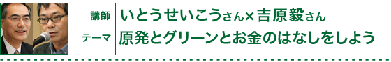 いとうせいこうさん×吉原毅さん「原発とグリーンとお金のはなしをしよう」