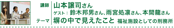 「塀の中で見えたこと 福祉施設としての刑務所」講師：山本譲司さん　ゲスト：鈴木邦男さん、雨宮処凛さん、本間龍さん