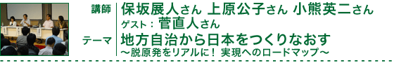 「地方自治から日本をつくりなおす〜脱原発をリアルに！ 実現へのロードマップ〜」講師：保坂展人さん、上原公子さん、小熊英二さん　ゲスト：菅直人さん