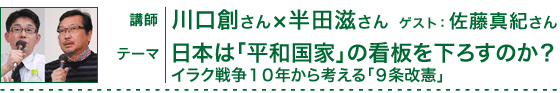 川口創さん×半田滋さん　ゲスト：佐藤真紀さん：日本は「平和国家」の看板を下ろすのか？～イラク戦争１０年から考える「９条改憲」