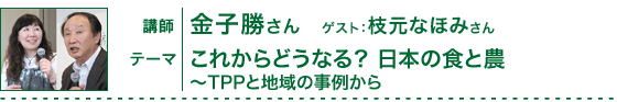 「これからどうなる？　日本の食と農～TPPと地域の事例から」講師：金子勝さん　ゲスト：枝元なほみさん