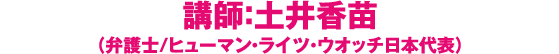 講師：土井香苗（弁護士/ヒューマン・ライツ・ウオッチ日本代表）