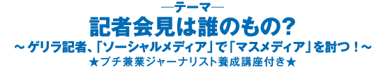 記者会見は誰のもの？　～ゲリラ記者、「ソーシャルメディア」で「マスメディア」を討つ！～