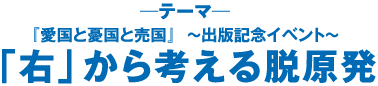 『愛国と憂国と売国』  〜出版記念イベント〜「右」から考える脱原発