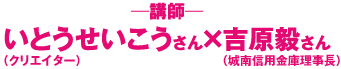 講師　いとうせいこうさん（クリエイター）×吉原毅さん（城南信用金庫理事長）