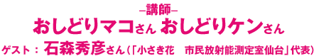 講師：おしどりマコさん・おしどりケンさん　ゲスト：石森秀彦さん（「小さき花　市民放射能測定室仙台」代表）