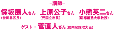 〈講師〉保坂展人さん（世田谷区長）、上原公子さん（元国立市長）、小熊英二さん（慶應義塾大学教授）ゲスト：菅直人さん（前内閣総理大臣）