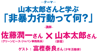 「山本太郎さんと学ぶ　非暴力行動って何？」講師佐藤潤一さん（グリーンピース・ジャパン事務局長）×山本太郎さん（俳優）ゲスト富樫泰良さん（少年活動家）