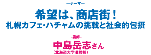 希望は、商店街！～札幌カフェ・ハチャムの挑戦と社会的包摂～講師：中島岳志さん（北海道大学准教授）