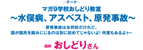 マガ9学校おしどり教室 ～水俣病、アスベスト、原発事故～原発事故は本邦初だけれど、国が国民を踏みにじるのは別に初めてじゃないよ！ 何度もあるよぅ～　講師：おしどりさん