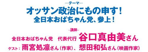 「オッサン政治にもの申す！　全日本おばちゃん党、参上！」講師：谷口真由美さん　ゲスト：雨宮処凛さん、想田和弘さん